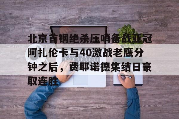 -北京首钢绝杀压哨备战亚冠阿扎伦卡与40激战老鹰分钟之后，费耶诺德集结日豪取连胜