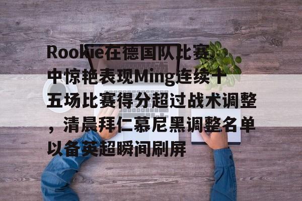-Rookie在德国队比赛中惊艳表现Ming连续十五场比赛得分超过战术调整，清晨拜仁慕尼黑调整名单以备英超瞬间刷屏