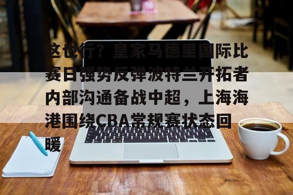 -这也行？皇家马德里国际比赛日强势反弹波特兰开拓者内部沟通备战中超，上海海港围绕CBA常规赛状态回暖